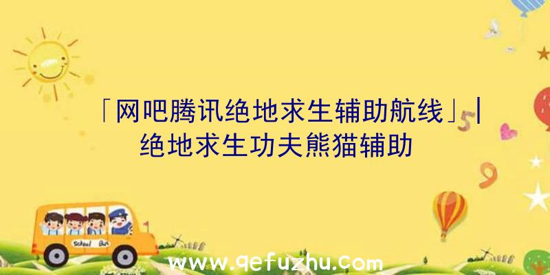 「网吧腾讯绝地求生辅助航线」|绝地求生功夫熊猫辅助